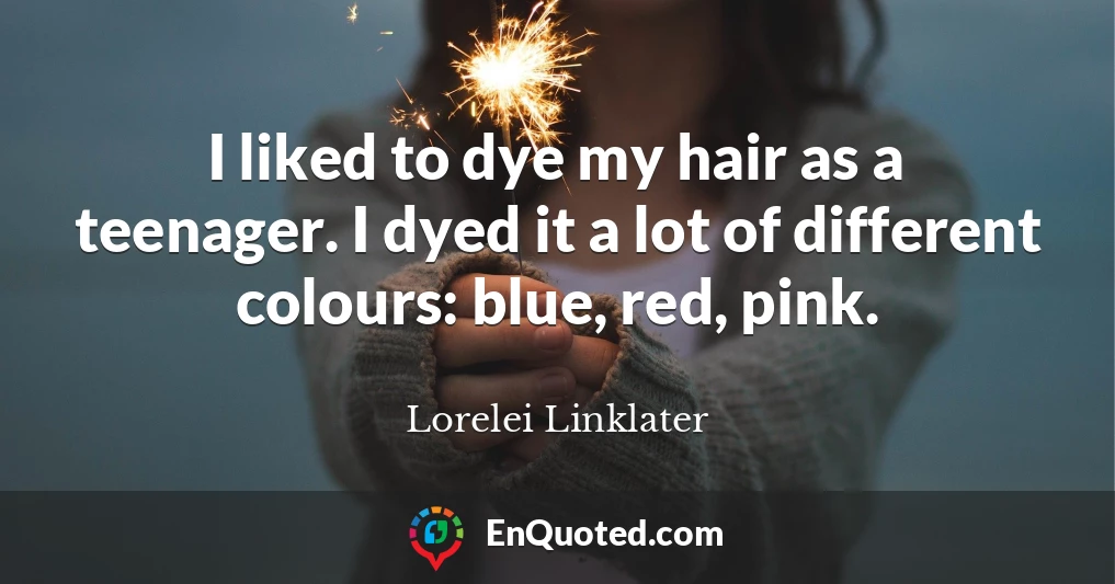 I liked to dye my hair as a teenager. I dyed it a lot of different colours: blue, red, pink.