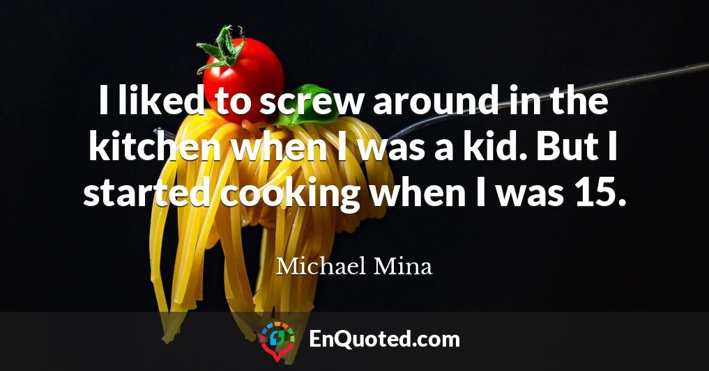 I liked to screw around in the kitchen when I was a kid. But I started cooking when I was 15.