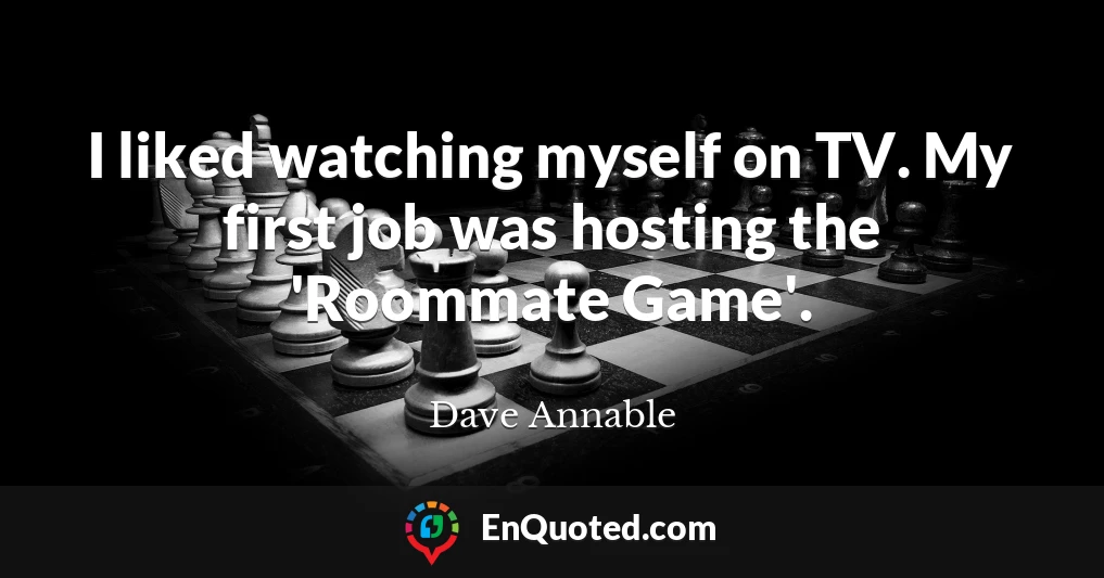 I liked watching myself on TV. My first job was hosting the 'Roommate Game'.