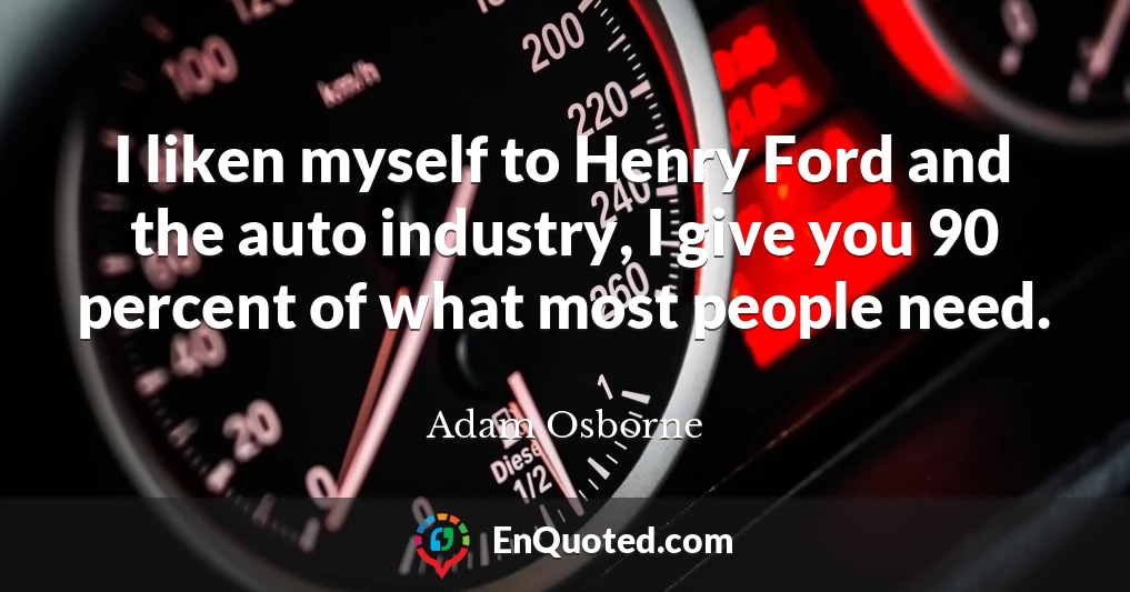 I liken myself to Henry Ford and the auto industry, I give you 90 percent of what most people need.