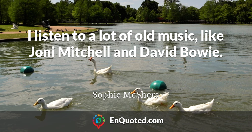 I listen to a lot of old music, like Joni Mitchell and David Bowie.