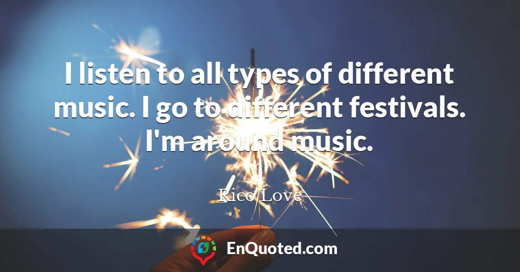 I listen to all types of different music. I go to different festivals. I'm around music.
