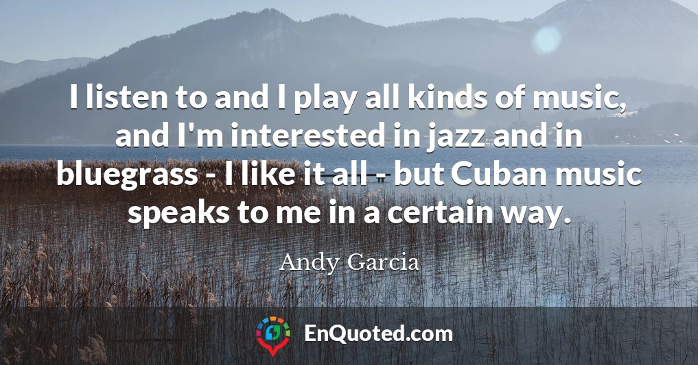 I listen to and I play all kinds of music, and I'm interested in jazz and in bluegrass - I like it all - but Cuban music speaks to me in a certain way.