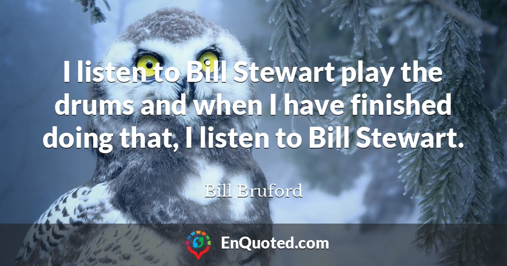 I listen to Bill Stewart play the drums and when I have finished doing that, I listen to Bill Stewart.