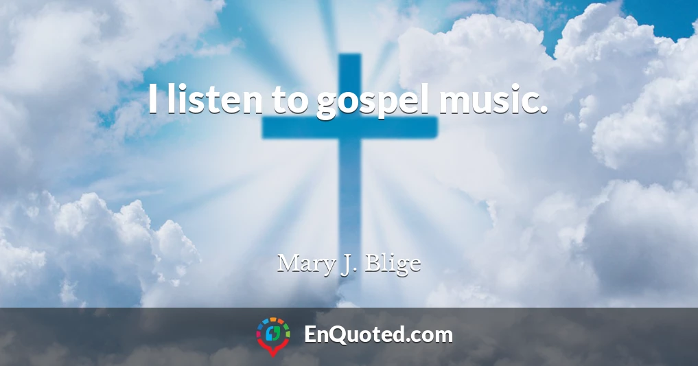 I listen to gospel music.