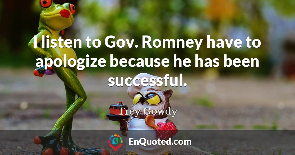 I listen to Gov. Romney have to apologize because he has been successful.