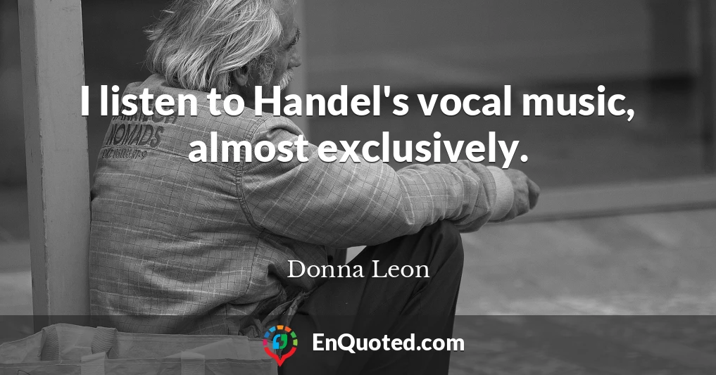 I listen to Handel's vocal music, almost exclusively.