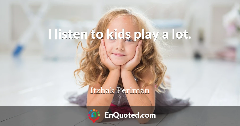 I listen to kids play a lot.