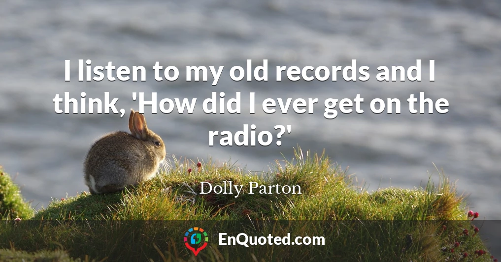 I listen to my old records and I think, 'How did I ever get on the radio?'