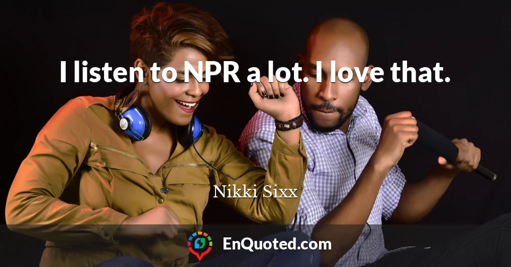 I listen to NPR a lot. I love that.