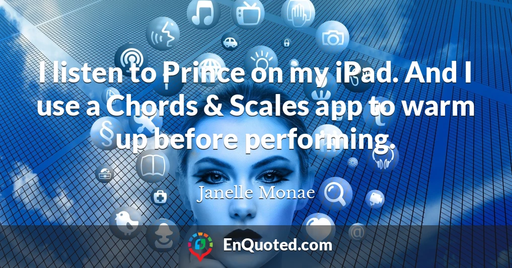I listen to Prince on my iPad. And I use a Chords & Scales app to warm up before performing.