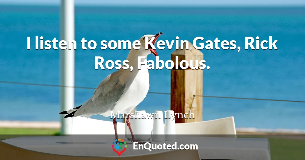 I listen to some Kevin Gates, Rick Ross, Fabolous.