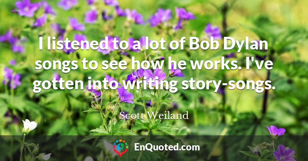 I listened to a lot of Bob Dylan songs to see how he works. I've gotten into writing story-songs.