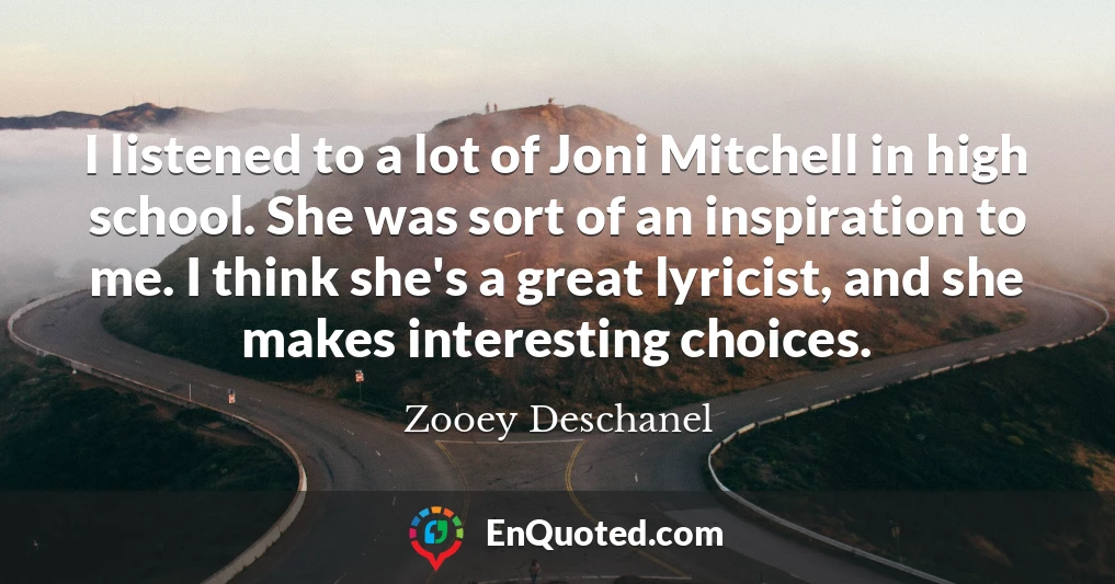 I listened to a lot of Joni Mitchell in high school. She was sort of an inspiration to me. I think she's a great lyricist, and she makes interesting choices.