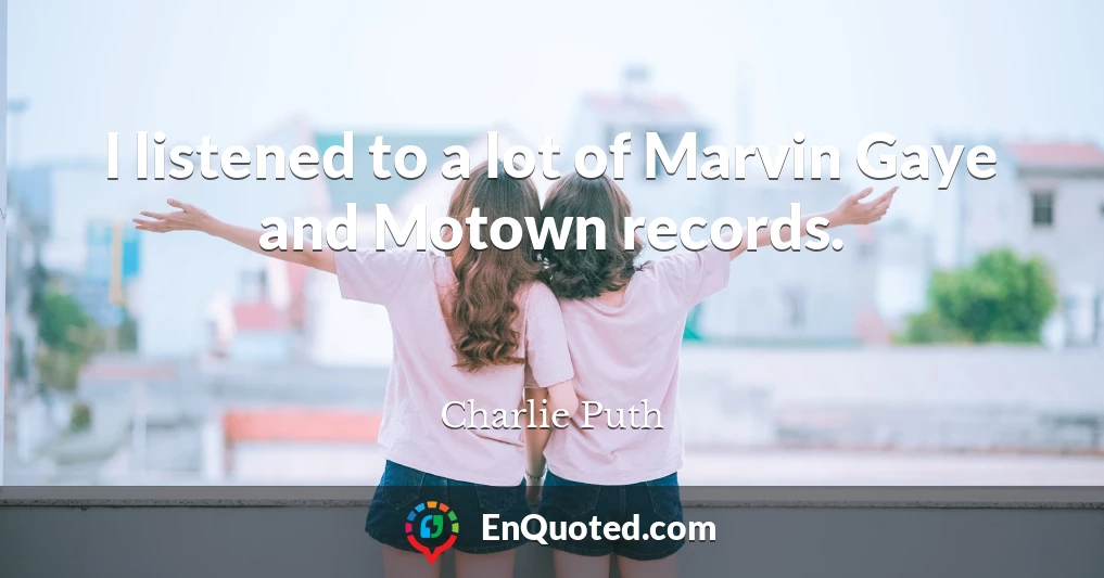 I listened to a lot of Marvin Gaye and Motown records.