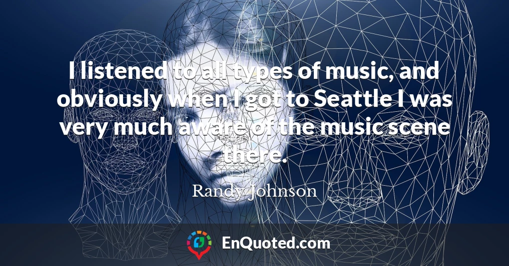 I listened to all types of music, and obviously when I got to Seattle I was very much aware of the music scene there.