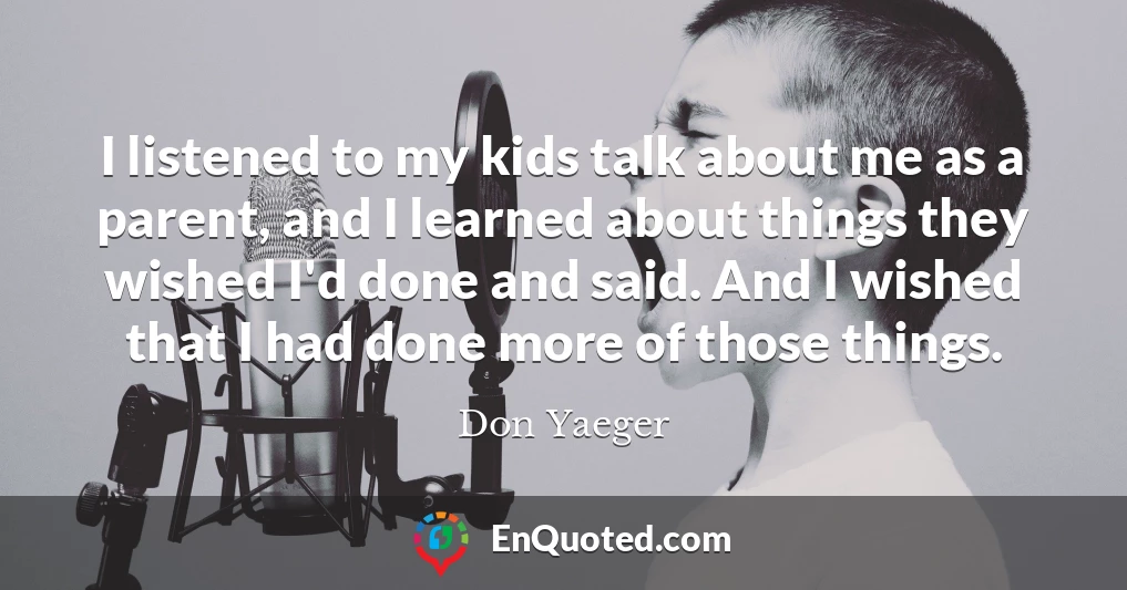 I listened to my kids talk about me as a parent, and I learned about things they wished I'd done and said. And I wished that I had done more of those things.