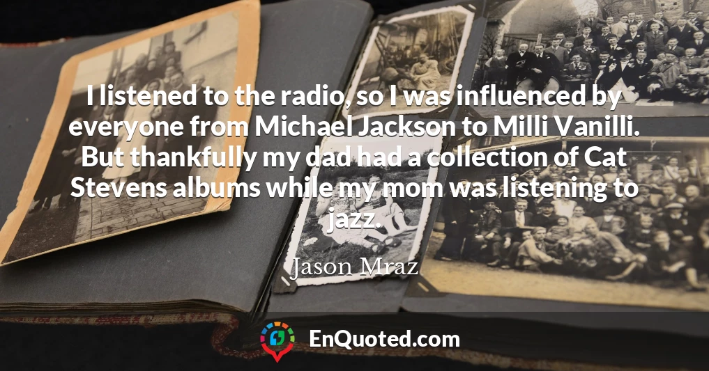 I listened to the radio, so I was influenced by everyone from Michael Jackson to Milli Vanilli. But thankfully my dad had a collection of Cat Stevens albums while my mom was listening to jazz.