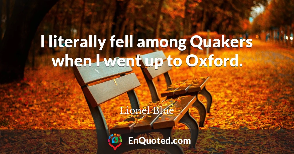 I literally fell among Quakers when I went up to Oxford.