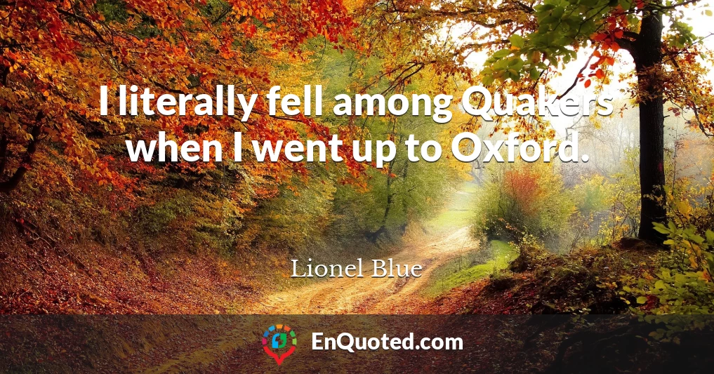 I literally fell among Quakers when I went up to Oxford.