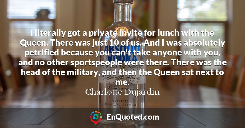 I literally got a private invite for lunch with the Queen. There was just 10 of us. And I was absolutely petrified because you can't take anyone with you, and no other sportspeople were there. There was the head of the military, and then the Queen sat next to me.