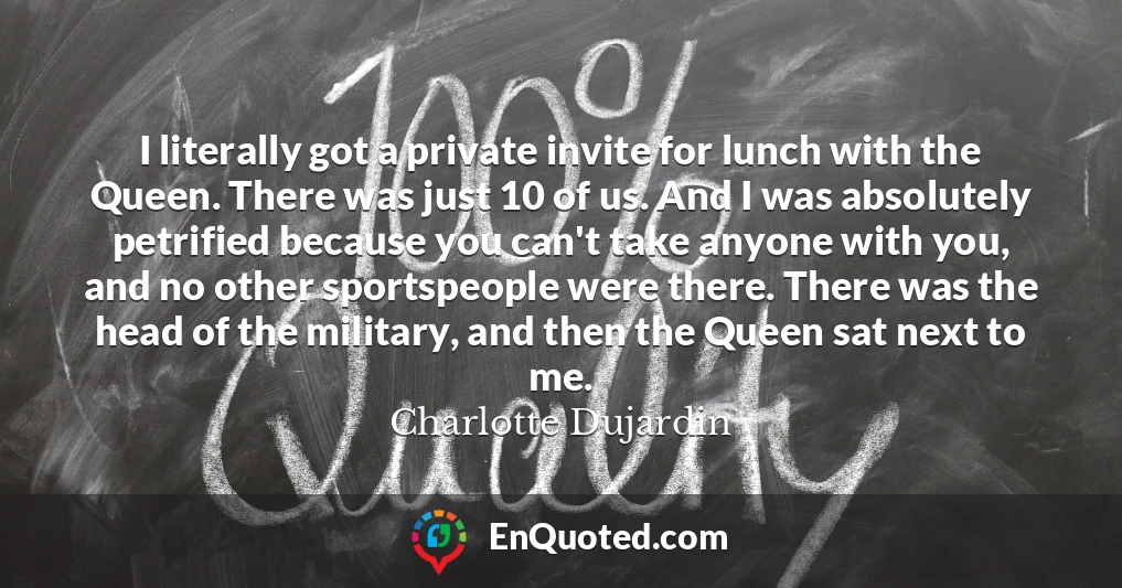 I literally got a private invite for lunch with the Queen. There was just 10 of us. And I was absolutely petrified because you can't take anyone with you, and no other sportspeople were there. There was the head of the military, and then the Queen sat next to me.