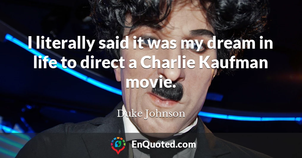 I literally said it was my dream in life to direct a Charlie Kaufman movie.
