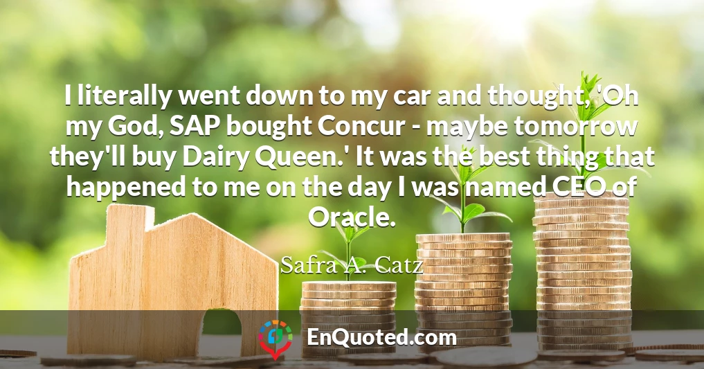 I literally went down to my car and thought, 'Oh my God, SAP bought Concur - maybe tomorrow they'll buy Dairy Queen.' It was the best thing that happened to me on the day I was named CEO of Oracle.