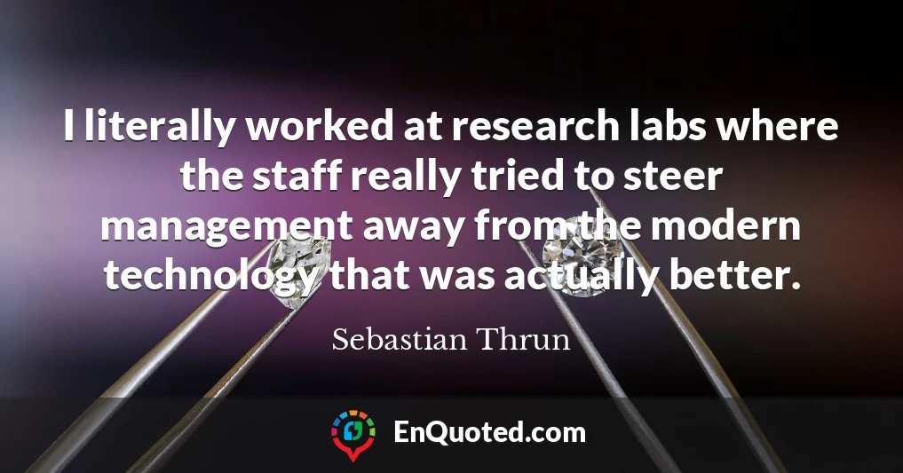 I literally worked at research labs where the staff really tried to steer management away from the modern technology that was actually better.