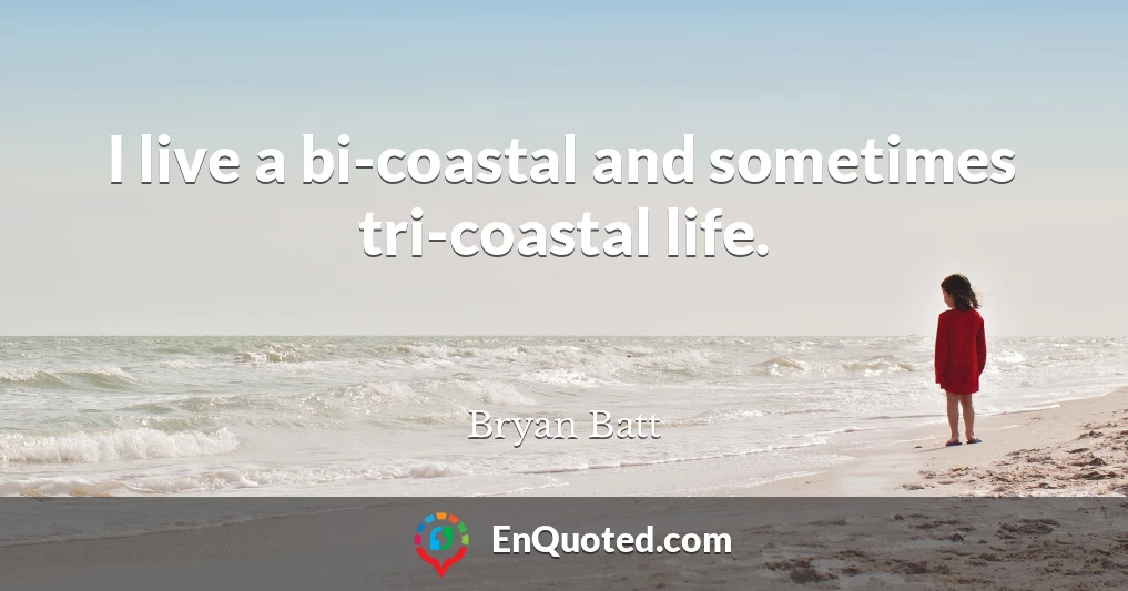 I live a bi-coastal and sometimes tri-coastal life.