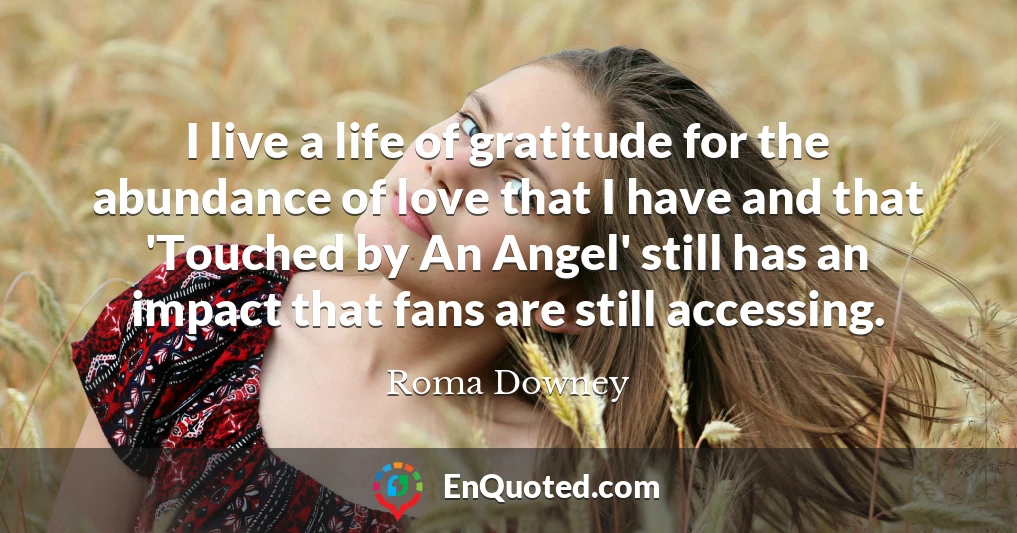 I live a life of gratitude for the abundance of love that I have and that 'Touched by An Angel' still has an impact that fans are still accessing.