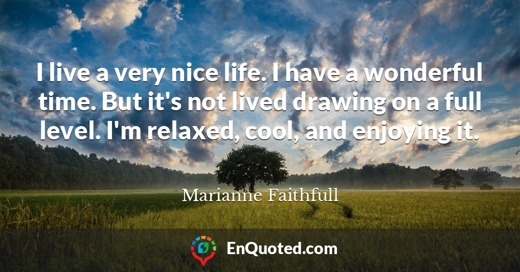 I live a very nice life. I have a wonderful time. But it's not lived drawing on a full level. I'm relaxed, cool, and enjoying it.