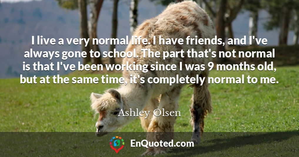 I live a very normal life. I have friends, and I've always gone to school. The part that's not normal is that I've been working since I was 9 months old, but at the same time, it's completely normal to me.