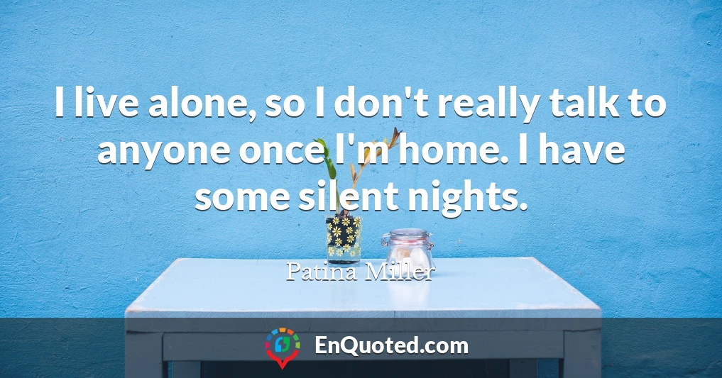 I live alone, so I don't really talk to anyone once I'm home. I have some silent nights.