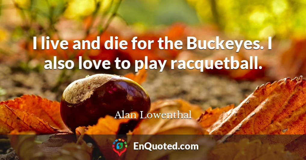 I live and die for the Buckeyes. I also love to play racquetball.