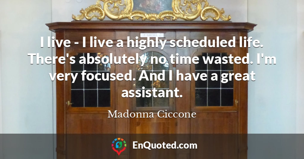 I live - I live a highly scheduled life. There's absolutely no time wasted. I'm very focused. And I have a great assistant.
