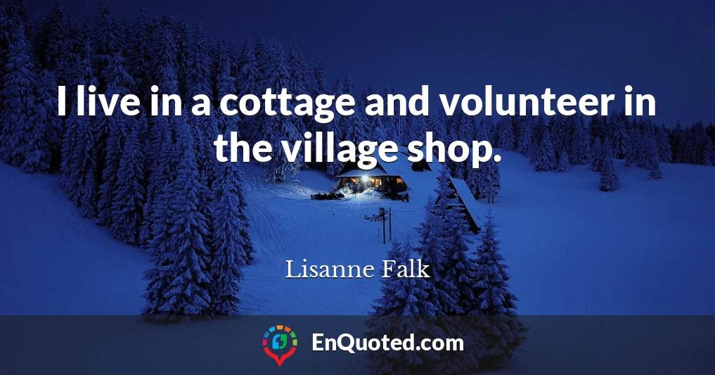 I live in a cottage and volunteer in the village shop.