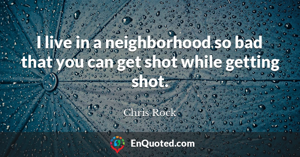 I live in a neighborhood so bad that you can get shot while getting shot.