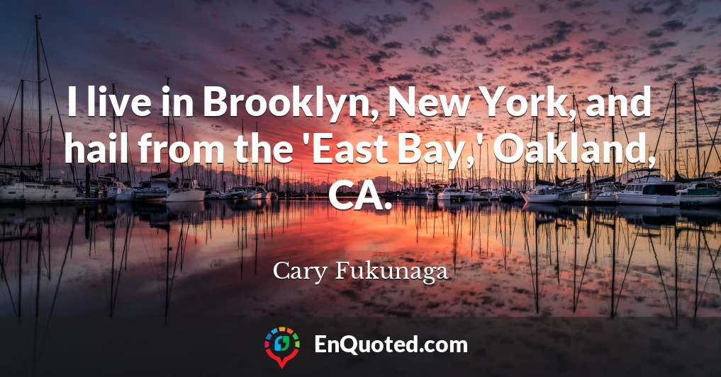 I live in Brooklyn, New York, and hail from the 'East Bay,' Oakland, CA.