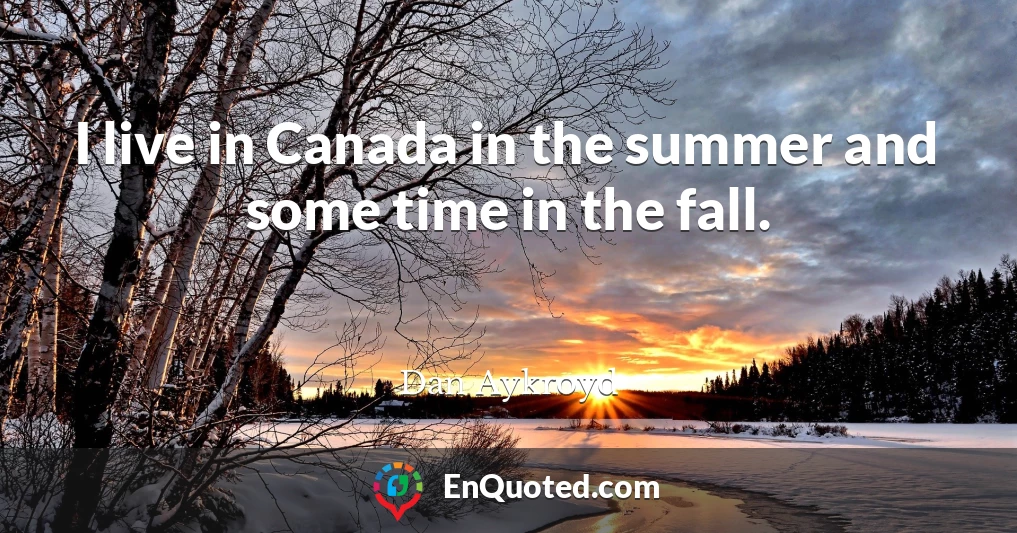 I live in Canada in the summer and some time in the fall.