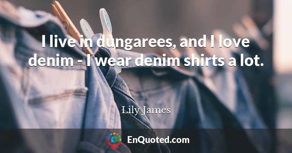 I live in dungarees, and I love denim - I wear denim shirts a lot.