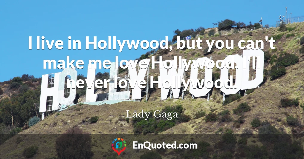I live in Hollywood, but you can't make me love Hollywood. I'll never love Hollywood.