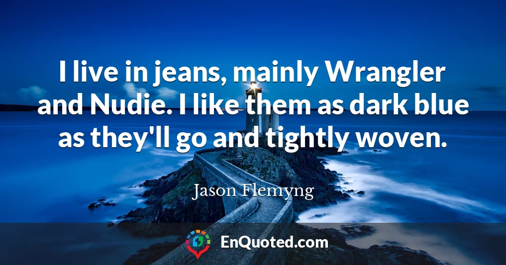 I live in jeans, mainly Wrangler and Nudie. I like them as dark blue as they'll go and tightly woven.
