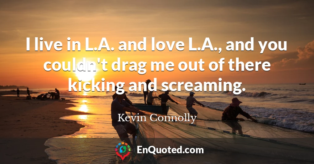 I live in L.A. and love L.A., and you couldn't drag me out of there kicking and screaming.