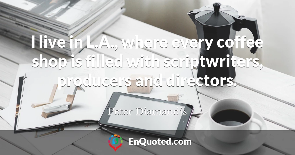 I live in L.A., where every coffee shop is filled with scriptwriters, producers and directors.