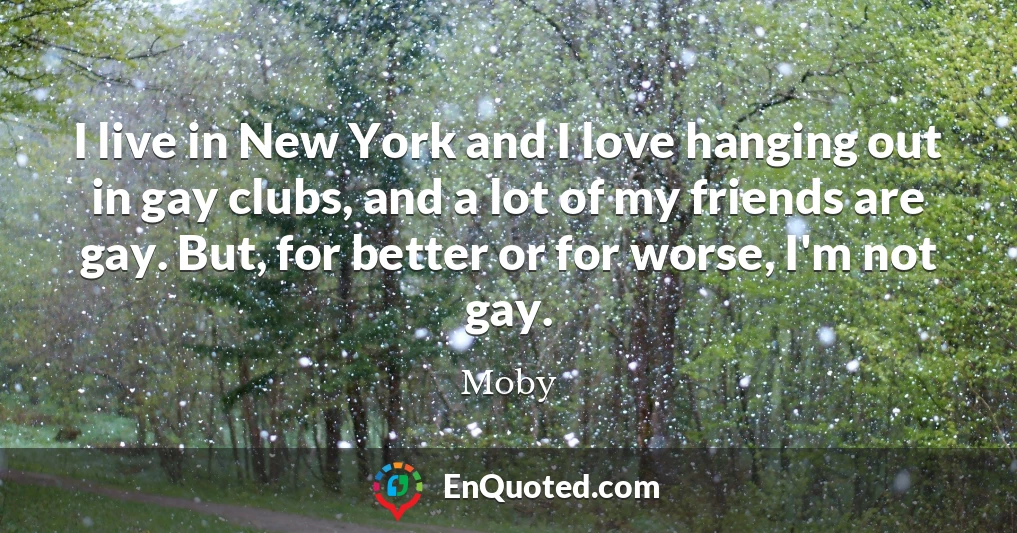 I live in New York and I love hanging out in gay clubs, and a lot of my friends are gay. But, for better or for worse, I'm not gay.