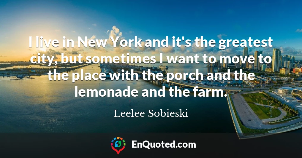 I live in New York and it's the greatest city, but sometimes I want to move to the place with the porch and the lemonade and the farm.