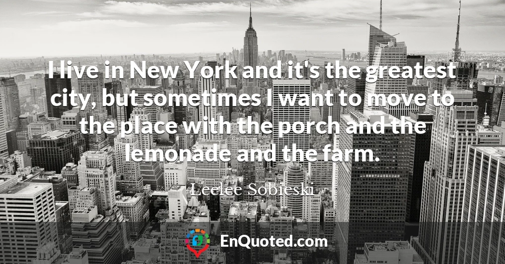 I live in New York and it's the greatest city, but sometimes I want to move to the place with the porch and the lemonade and the farm.