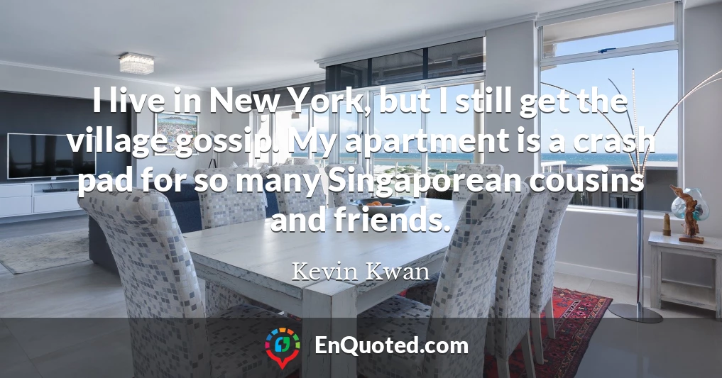 I live in New York, but I still get the village gossip. My apartment is a crash pad for so many Singaporean cousins and friends.