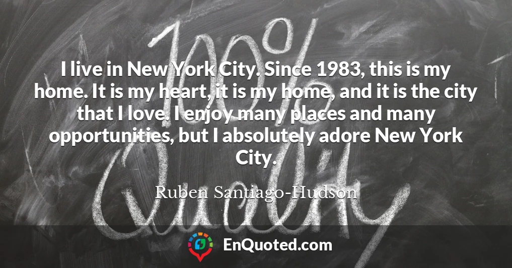 I live in New York City. Since 1983, this is my home. It is my heart, it is my home, and it is the city that I love. I enjoy many places and many opportunities, but I absolutely adore New York City.